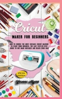 Cricut Maker for Beginners: How to Choose the Most Suitable Cricut Machine to Start Your Business. The Last Step-By-Step Guide to Not Making Mistakes and Reach Your Goal 1801255997 Book Cover