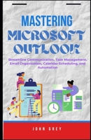 MASTERING MICROSOFT OUTLOOK: Streamline Communication, Task Management, Email Organization, Calendar Scheduling, and Automation B0FKZVWQDV Book Cover