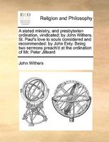 A stated ministry, and presbyterian ordination, vindicated: by John Withers. St. Paul's love to souls considered and recommended: by John Enty. Being ... at the ordination of Mr. Peter Jilleard 1171038011 Book Cover