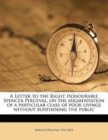 A Letter to the Right Honourable Spencer Perceval, on the Augmentation of a Particular Class of Poor Livings Without Burthening the Public 1149439335 Book Cover