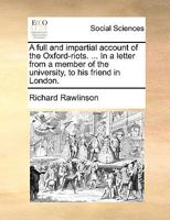 A full and impartial account of the Oxford-riots. ... In a letter from a member of the university, to his friend in London. 1140959697 Book Cover