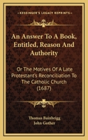 An Answer To A Book, Entitled, Reason And Authority: Or The Motives Of A Late Protestant's Reconciliation To The Catholic Church 1358819254 Book Cover