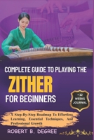 Complete Guide To Playing The Zither For Beginners: A Step-By-Step Roadmap To Effortless Learning, Essential Techniques, And Professional Growth B0F344HG75 Book Cover