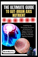 THE ULTIMATE GUIDE TO GUT-BRAIN AXIS NUTRIENT: Guidelines For Harnessing The Power Of Nutrients To Support Emotional Stability, Cognitive Clarity, And Healthy Digestive Function B0FSDW2K3L Book Cover