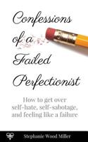 Confessions of a Failed Perfectionist: How to Get Over Self-Hate, Self-Sabotage and Feeling Like a Failure 0692073140 Book Cover