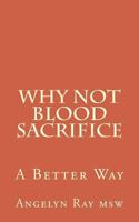 Why Not Blood Sacrifice: A Better Way 1542952514 Book Cover