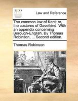 The Common law of Kent: Or, the Customs of Gavelkind. With an Appendix Concerning Borough-English. By Thomas Robinson, ... Second Edition 1140972146 Book Cover