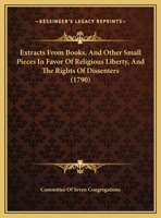 Extracts From Books, And Other Small Pieces In Favor Of Religious Liberty, And The Rights Of Dissenters 1169495230 Book Cover
