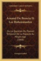 Arnaud De Brescia Et Les Hohenstaufen: Ou La Question Du Pouvoir Temporel De La Papaute Au Moyen Age (1868) 1160305439 Book Cover