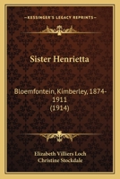 Sister Henrietta: Bloemfontein, Kimberley, 1874-1911 116696213X Book Cover