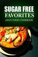 Sugar Free Favorites - Asian Food Cookbook: (Sugar Free recipes cookbook for your everyday Sugar Free cooking) 1499325347 Book Cover