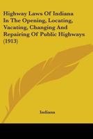 Highway Laws Of Indiana In The Opening, Locating, Vacating, Changing And Repairing Of Public Highways 1142791408 Book Cover