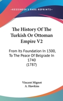 The History Of The Turkish Or Ottoman Empire V2: From Its Foundation In 1300, To The Peace Of Belgrade In 1740 1166322157 Book Cover