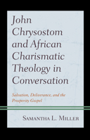 John Chrysostom and African Charismatic Theology in Conversation: Salvation, Deliverance, and the Prosperity Gospel 1978704445 Book Cover