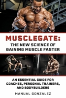 MUSCLEGATE: THE NEW SCIENCE OF GAINING MUSCLE FASTER: An Essential Guide For Coaches, Personal Trainers, and Bodybuilders 1667829513 Book Cover
