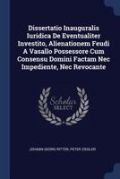 Dissertatio Inauguralis Iuridica De Eventualiter Investito, Alienationem Feudi A Vasallo Possessore Cum Consensu Domini Factam Nec Impediente, Nec Revocante... 1377176274 Book Cover