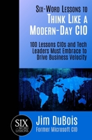 Six-Word Lessons to Think Like a Modern-Day CIO: 100 Lessons CIOs and Tech Leaders Must Embrace to Drive Business Velocity 1933750650 Book Cover