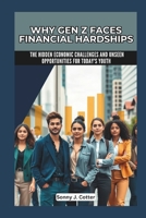 WHY GEN Z FACES FINANCIAL HARDSHIPS: The Hidden Economic Challenges and Unseen Opportunities for Today's Youth B0DRVXNFG2 Book Cover