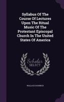 Syllabus Of The Course Of Lectures Upon The Ritual Music Of The Protestant Episcopal Church In The United States Of America 1340888270 Book Cover