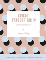 Cricut Explore Air 2: Unpack Your Skills! Tips and Tricks for the Master Use of Your Cricut Explore 180192502X Book Cover