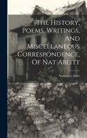 The History, Poems, Writings, And Miscellaneous Correspondence, Of Nat Ablitt 1022333089 Book Cover