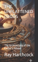 THE UNFLATTENED LOGOS: The Architecture of the Potter’s Wheel B0GP165CJ7 Book Cover