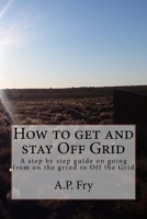 How to get and stay Off Grid: A step by step guide on going from on the grind to Off the Grid 1977608299 Book Cover