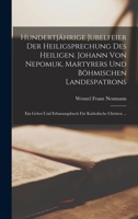 Hundertjährige Jubelfeier Der Heiligsprechung Des Heiligen. Johann Von Nepomuk, Martyrers Und Böhmischen Landespatrons: Ein Gebet-Und Erbauungsbuch Für Katholische Christen ... 1019024542 Book Cover