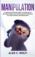 Manipulation: A Complete Effective Guide to Learn How to Influence People with Manipulation Techniques, NLP, Mind Control and Persuasion 1078088411 Book Cover