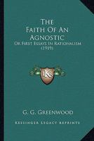 The Faith Of An Agnostic: Or First Essays In Rationalism 1014974453 Book Cover