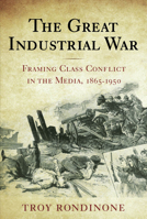 The Great Industrial War: Framing Class Conflict in the Media, 1865-1950 0813546834 Book Cover