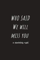 Who Said We Will Miss You: Farewell Gift for Boss Gag Blank Lined Journal Teacher Colleague Congratulations Good Luck New Journey Endeavor Adventure Job Funny 1072134616 Book Cover