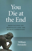 You Die at the End: Meditations on Mortality and the Human Condition 178904393X Book Cover
