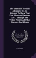 The Seaman's Medical Advocate, Or, An Attempt To Shew That Five Thousand Seamen Are ... Through The Yellow Fever And Other Diseases And Means ... 1355639042 Book Cover