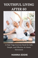 YOUTHFUL LIVING AFTER 60: A Chair Yoga Exercise Book for Safe, Simple, and Effective At-Home Movement B0GQ2ZRF5W Book Cover