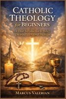 Catholic Theology for Beginners: A Clear Introduction to Belief, Doctrine, and Sacred Tradition B0GMCZD53D Book Cover