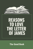 Reasons To Love The Letter Of James: The Good Book: Facts About The Book Of James B099163TYZ Book Cover