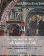 Painting Architecture in Early Renaissance Italy: Innovation and Persuasion at the Intersection of Artistic and Architectural Practice 191548703X Book Cover