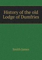 History of the Old Lodge of Dumfries, Now Denominated Dumfries Kilwinning, No. 53 1355879973 Book Cover