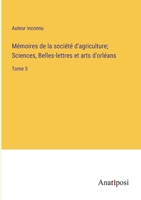 Mémoires de la société d'agriculture; Sciences, Belles-lettres et arts d'orléans: Tome 5 3382708728 Book Cover