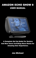 Amazon Echo Show 8 User Manual : A Complete Set up Guide for Seniors and New Users Including Alexa Hacks for Amazing User Experience 1656252325 Book Cover