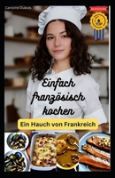 Einfach französisch kochen: Ein Hauch von Frankreich B0BW2GVYQG Book Cover