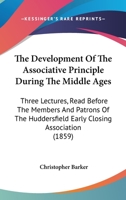 The Development of the Associative Principle During the Middle Ages: Three Lectures, Read Before the Members and Patrons of the Huddersfield Early ... During the Winters of 1856, '57, and '58 1341019837 Book Cover