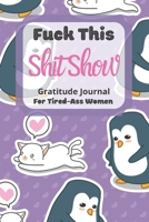 Fuck This Shit Show Gratitude Journal For Tired-Ass Women: Penguin & Cat Theme; Cuss words Gratitude Journal Gift For Tired-Ass Women and Girls; Blank Templates to Record all your Fucking Thoughts 1711768448 Book Cover