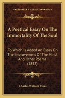A Poetical Essay On The Immortality Of The Soul: To Which Is Added An Essay On The Improvement Of The Mind, And Other Poems 1437463355 Book Cover