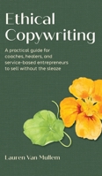 Ethical Copywriting : A Practical Guide for Coaches, Healers, and Service-Based Entrepreneurs to Sell Without the Sleaze 1956989463 Book Cover