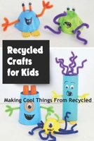 Recycled Crafts for Kids: Making Cool Things From Recycled: Recycled Kid's Crafts Ideas B08Z2J4BZD Book Cover