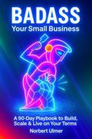 BADASS Your Small Business: A 90-Day Playbook to Build, Scale & Live on Your Terms B0GCXVB56Q Book Cover