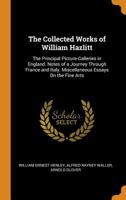 The Collected Works of William Hazlitt: The Principal Picture-Galleries in England. Notes of a Journey Through France and Italy. Miscellaneous Essays On the Fine Arts 1016402244 Book Cover