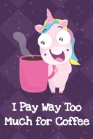 I Pay Way Too Much For Coffee: Fun and Humor Inspired Unicorn Notebook and Journal with Lined Pages for Creative Writing and Sketching 1704257700 Book Cover